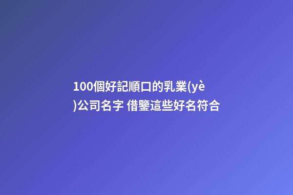 100個好記順口的乳業(yè)公司名字 借鑒這些好名符合